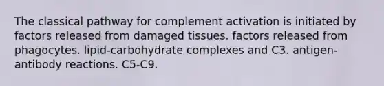 The classical pathway for complement activation is initiated by factors released from damaged tissues. factors released from phagocytes. lipid-carbohydrate complexes and C3. antigen-antibody reactions. C5-C9.