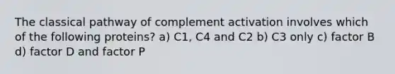 The classical pathway of complement activation involves which of the following proteins? a) C1, C4 and C2 b) C3 only c) factor B d) factor D and factor P