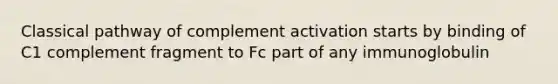 Classical pathway of complement activation starts by binding of C1 complement fragment to Fc part of any immunoglobulin