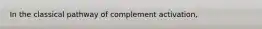 In the classical pathway of complement activation,