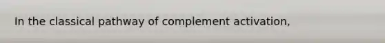 In the classical pathway of complement activation,