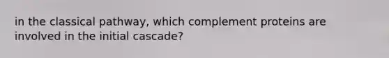 in the classical pathway, which complement proteins are involved in the initial cascade?
