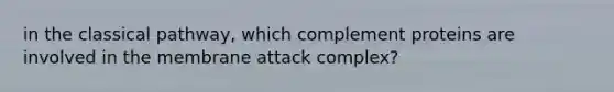 in the classical pathway, which complement proteins are involved in the membrane attack complex?
