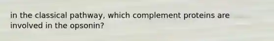in the classical pathway, which complement proteins are involved in the opsonin?