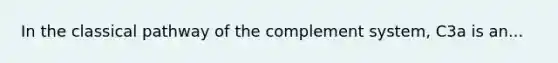 In the classical pathway of the complement system, C3a is an...