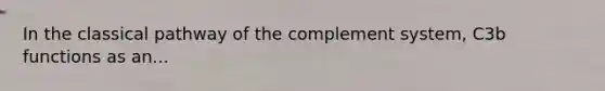 In the classical pathway of the complement system, C3b functions as an...