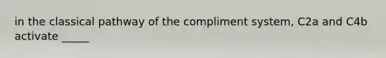 in the classical pathway of the compliment system, C2a and C4b activate _____