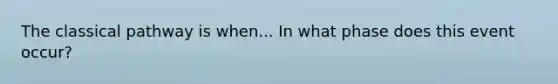 The classical pathway is when... In what phase does this event occur?