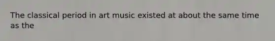 The classical period in art music existed at about the same time as the