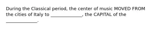 During the Classical period, the center of music MOVED FROM the cities of Italy to ______________, the CAPITAL of the ______________.