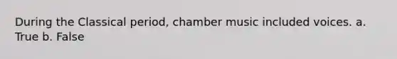 During the Classical period, chamber music included voices. a. True b. False