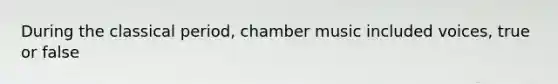 During the classical period, chamber music included voices, true or false