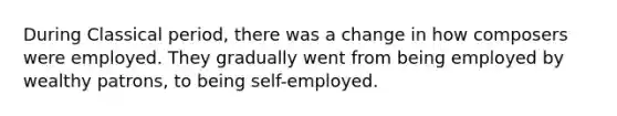 During Classical period, there was a change in how composers were employed. They gradually went from being employed by wealthy patrons, to being self-employed.