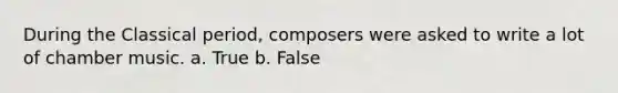 During the Classical period, composers were asked to write a lot of chamber music. a. True b. False