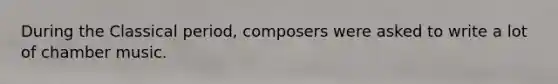 During the Classical period, composers were asked to write a lot of chamber music.