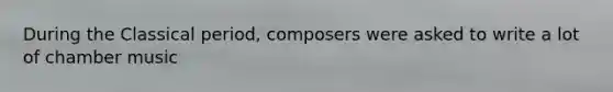 During the Classical period, composers were asked to write a lot of chamber music