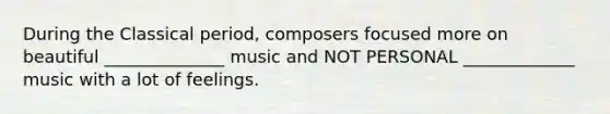 During the Classical period, composers focused more on beautiful ______________ music and NOT PERSONAL _____________ music with a lot of feelings.