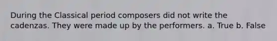 During the Classical period composers did not write the cadenzas. They were made up by the performers. a. True b. False