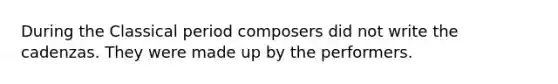 During the Classical period composers did not write the cadenzas. They were made up by the performers.