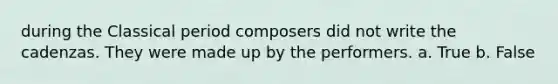 during the Classical period composers did not write the cadenzas. They were made up by the performers. a. True b. False