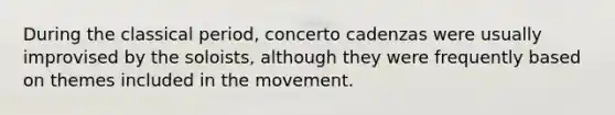 During the classical period, concerto cadenzas were usually improvised by the soloists, although they were frequently based on themes included in the movement.