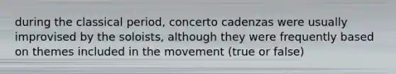 during the classical period, concerto cadenzas were usually improvised by the soloists, although they were frequently based on themes included in the movement (true or false)