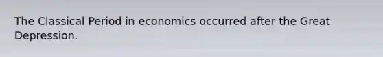 The Classical Period in economics occurred after the Great Depression.