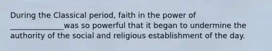 During the Classical period, faith in the power of ______________was so powerful that it began to undermine the authority of the social and religious establishment of the day.