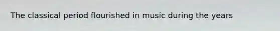 The classical period flourished in music during the years