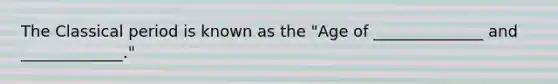 The Classical period is known as the "Age of ______________ and _____________."