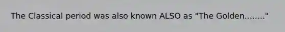 The Classical period was also known ALSO as "The Golden........"