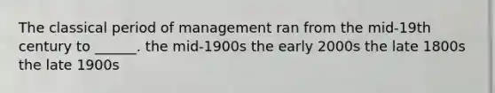 The classical period of management ran from the mid-19th century to ______. the mid-1900s the early 2000s the late 1800s the late 1900s