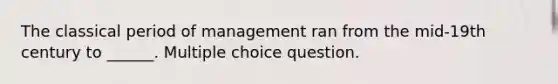 The classical period of management ran from the mid-19th century to ______. Multiple choice question.