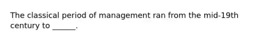 The classical period of management ran from the mid-19th century to ______.