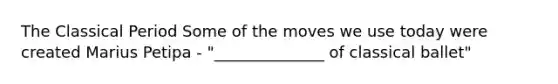The Classical Period Some of the moves we use today were created Marius Petipa - "______________ of classical ballet"