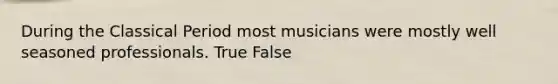 During the Classical Period most musicians were mostly well seasoned professionals. True False