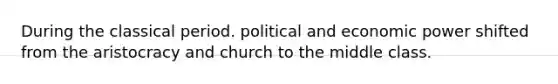 During the classical period. political and economic power shifted from the aristocracy and church to the middle class.