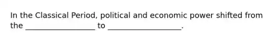 In the Classical Period, political and economic power shifted from the __________________ to ___________________.