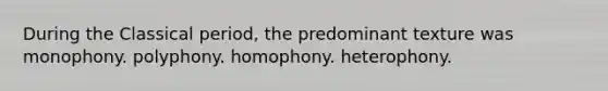 During the Classical period, the predominant texture was monophony. polyphony. homophony. heterophony.