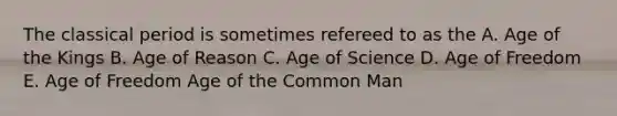 The classical period is sometimes refereed to as the A. Age of the Kings B. Age of Reason C. Age of Science D. Age of Freedom E. Age of Freedom Age of the Common Man