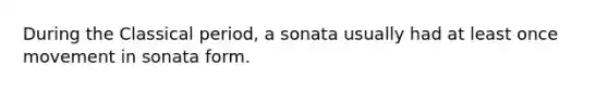 During the Classical period, a sonata usually had at least once movement in sonata form.