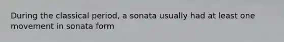 During the classical period, a sonata usually had at least one movement in sonata form