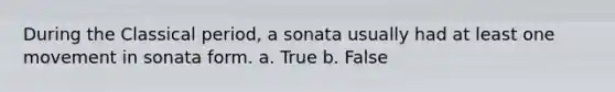 During the Classical period, a sonata usually had at least one movement in sonata form. a. True b. False