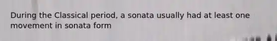 During the Classical period, a sonata usually had at least one movement in sonata form