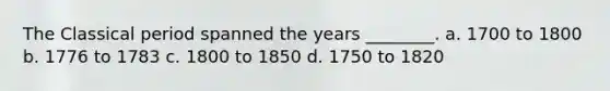 The Classical period spanned the years ________. a. 1700 to 1800 b. 1776 to 1783 c. 1800 to 1850 d. 1750 to 1820