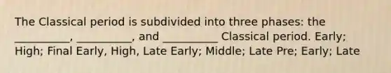 The Classical period is subdivided into three phases: the __________, __________, and __________ Classical period. Early; High; Final Early, High, Late Early; Middle; Late Pre; Early; Late