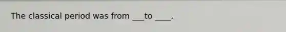 The classical period was from ___to ____.