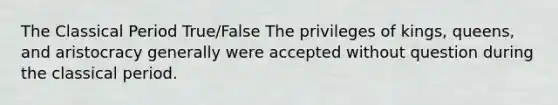 The Classical Period True/False The privileges of kings, queens, and aristocracy generally were accepted without question during the classical period.