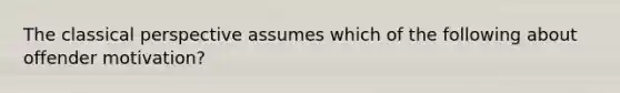 The classical perspective assumes which of the following about offender motivation?