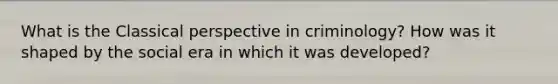 What is the Classical perspective in criminology? How was it shaped by the social era in which it was developed?